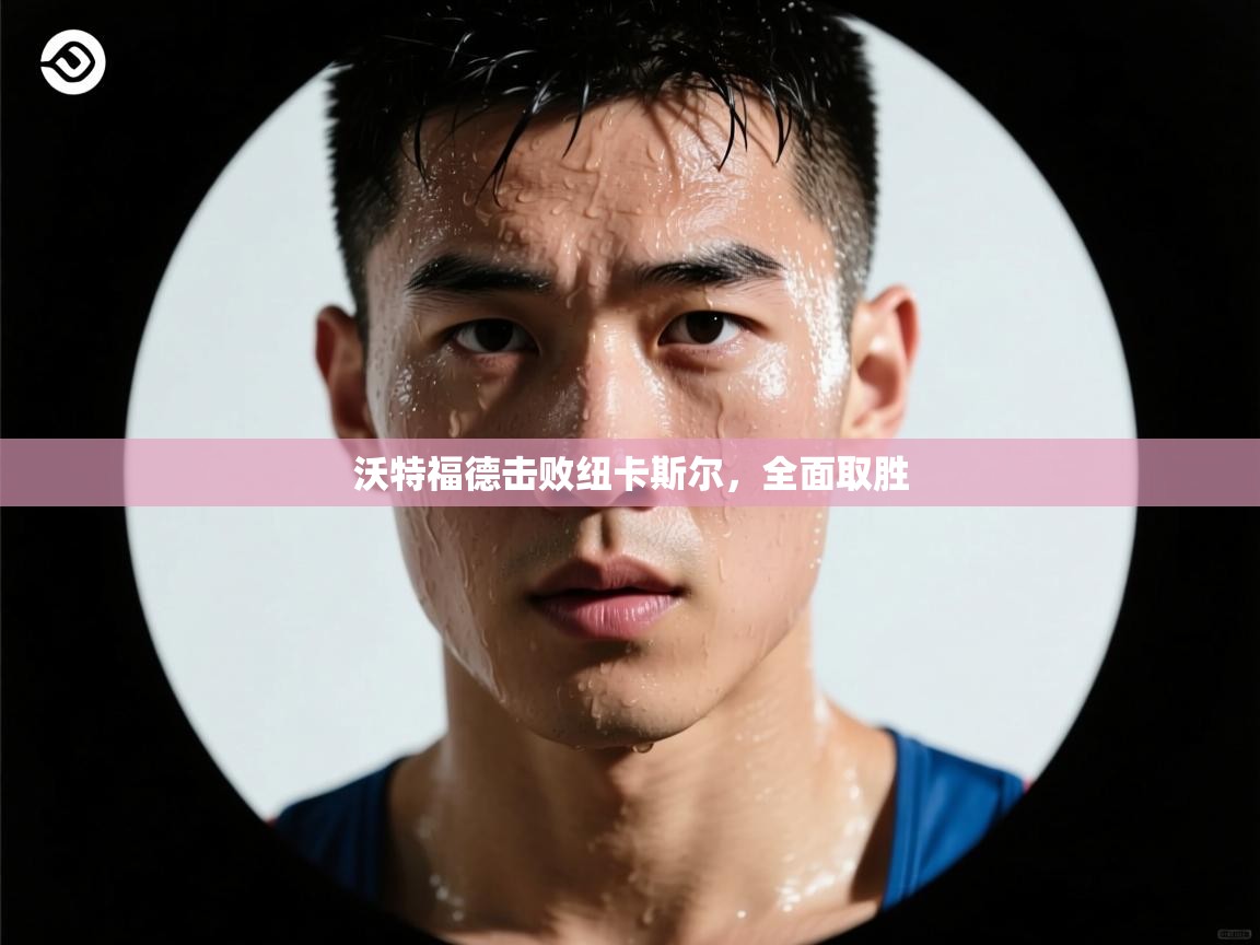 沃特福德击败纽卡斯尔，全面取胜